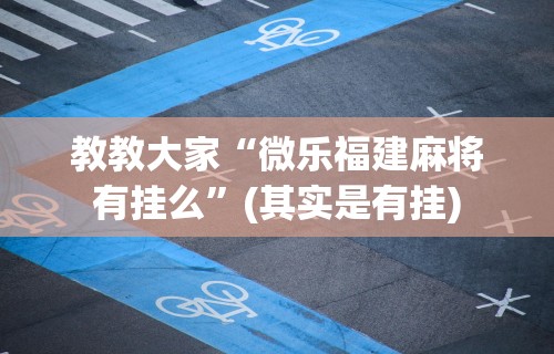 教教大家“微乐福建麻将有挂么	”(其实是有挂)