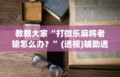 教教大家“打微乐麻将老输怎么办？”(透视)辅助透视教程