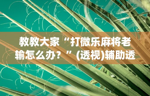 教教大家“打微乐麻将老输怎么办？”(透视)辅助透视教程