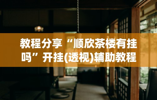 教程分享“顺欣茶楼有挂吗”开挂(透视)辅助教程