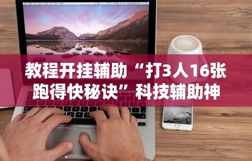 教程开挂辅助“打3人16张跑得快秘诀	”科技辅助神器手机版教程
