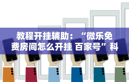 教程开挂辅助：“微乐免费房间怎么开挂 百家号	”科技辅助神器手机版教程
