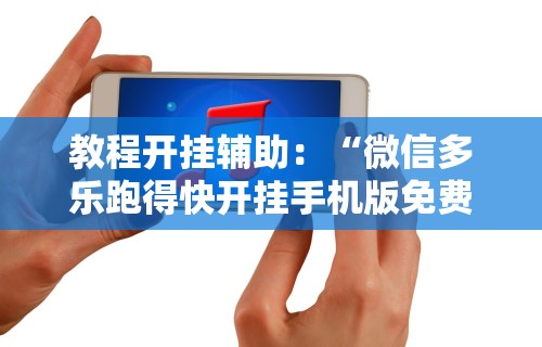 教程开挂辅助：“微信多乐跑得快开挂手机版免费	”通用版下载教程