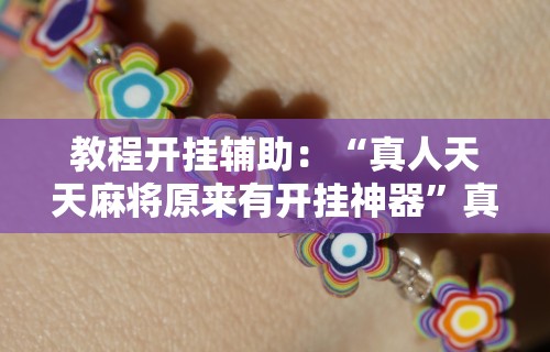 教程开挂辅助：“真人天天麻将原来有开挂神器”真实开挂技巧分享
