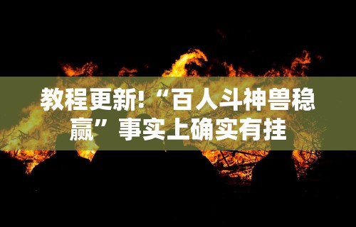 教程更新!“百人斗神兽稳赢”事实上确实有挂