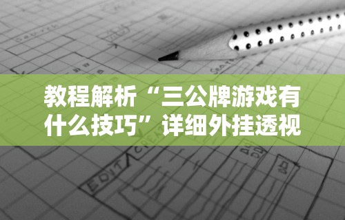 教程解析“三公牌游戏有什么技巧”详细外挂透视辅助软件教程