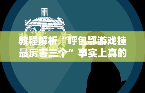 教程解析“呼包鄂游戏挂最厉害三个	”事实上真的有挂