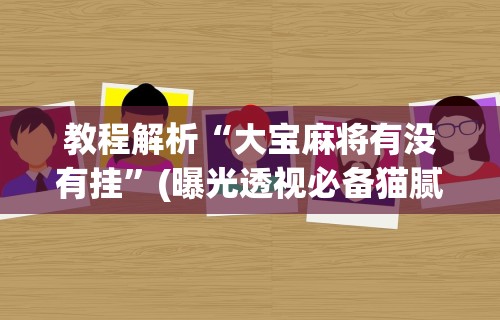 教程解析“大宝麻将有没有挂	”(曝光透视必备猫腻)