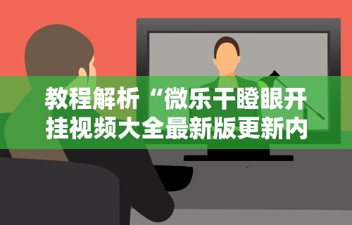 教程解析“微乐干瞪眼开挂视频大全最新版更新内容	”通用版下载教程！