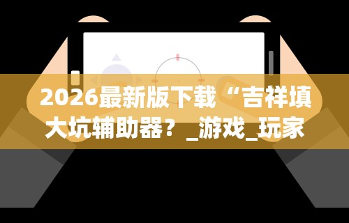 2026最新版下载“吉祥填大坑辅助器?_游戏_玩家_工具 2026最新版下载“吉祥填大坑辅助器?_游戏_玩家_工具