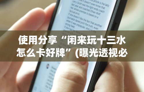 使用分享“闲来玩十三水怎么卡好牌”(曝光透视必备猫腻)