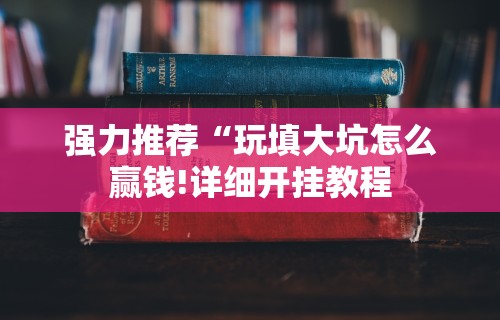 强力推荐“玩填大坑怎么赢钱!详细开挂教程 强力推荐“玩填大坑怎么赢钱!详细开挂教程