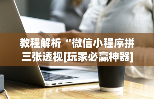 教程解析“微信小程序拼三张透视[玩家必赢神器]
