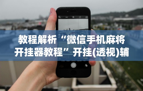 教程解析“微信手机麻将开挂器教程”开挂(透视)辅助教程