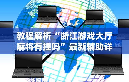 教程解析“浙江游戏大厅麻将有挂吗	”最新辅助详细教程