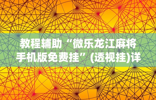 教程辅助“微乐龙江麻将手机版免费挂”(透视挂)详细用法教程
