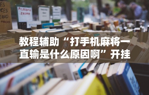 教程辅助“打手机麻将一直输是什么原因啊”开挂辅助脚本+详细开挂安装教程