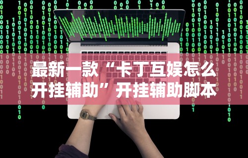 最新一款“卡丁互娱怎么开挂辅助	”开挂辅助脚本+详细开挂