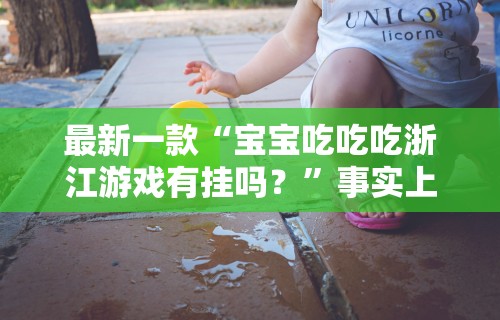 最新一款“宝宝吃吃吃浙江游戏有挂吗？”事实上确实有挂