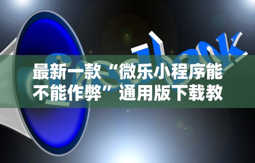 最新一款“微乐小程序能不能作弊”通用版下载教程！