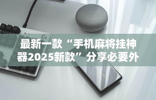 最新一款“手机麻将挂神器2025新款”分享必要外挂教程