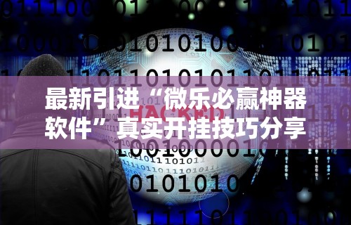 最新引进“微乐必赢神器软件”真实开挂技巧分享