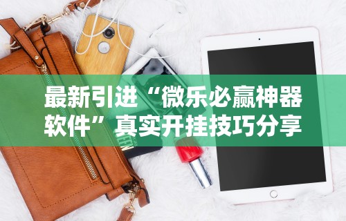 最新引进“微乐必赢神器软件”真实开挂技巧分享