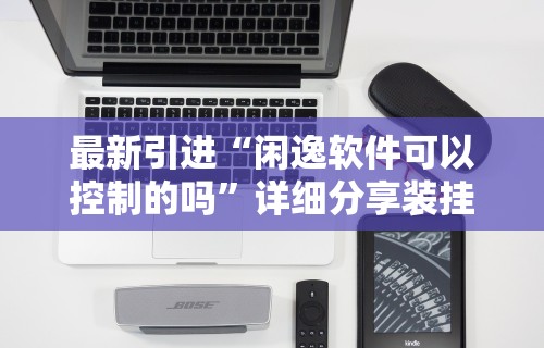 最新引进“闲逸软件可以控制的吗	”详细分享装挂步骤