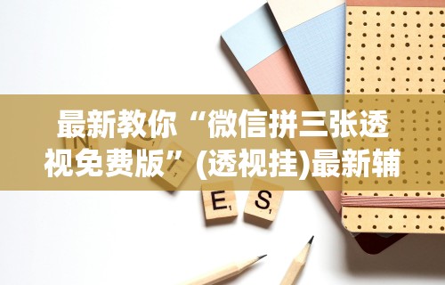 最新教你“微信拼三张透视免费版	”(透视挂)最新辅助详细教程