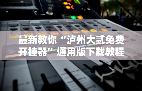 最新教你“泸州大贰免费开挂器”通用版下载教程