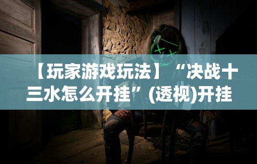 【玩家游戏玩法】“决战十三水怎么开挂”(透视)开挂详细教程