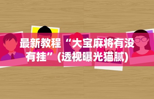 最新教程“大宝麻将有没有挂	”(透视曝光猫腻)
