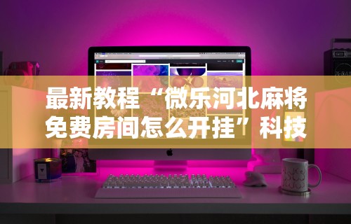 最新教程“微乐河北麻将免费房间怎么开挂”科技辅助神器手机版