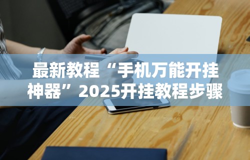 最新教程“手机万能开挂神器	”2025开挂教程步骤