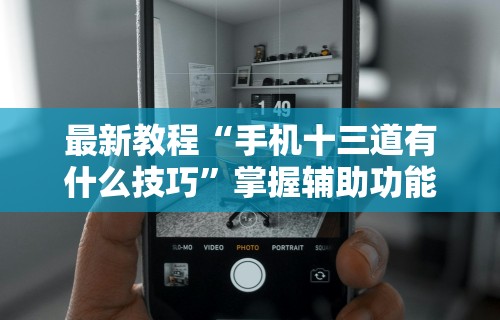 最新教程“手机十三道有什么技巧”掌握辅助功能必胜规则