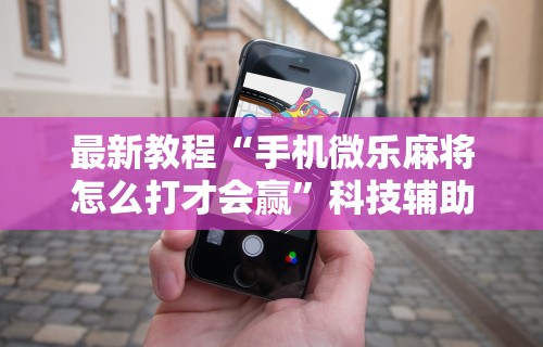 最新教程“手机微乐麻将怎么打才会赢	”科技辅助神器手机版教程