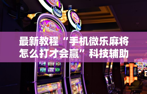 最新教程“手机微乐麻将怎么打才会赢”科技辅助神器手机版教程