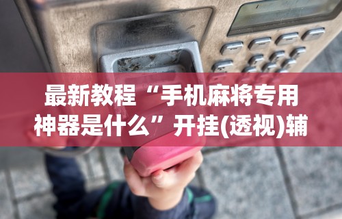 最新教程“手机麻将专用神器是什么	”开挂(透视)辅助教程