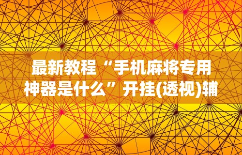 最新教程“手机麻将专用神器是什么”开挂(透视)辅助教程