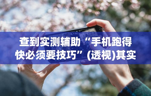 查到实测辅助“手机跑得快必须要技巧”(透视)其实确实有挂