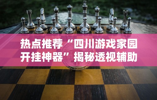 热点推荐“四川游戏家园开挂神器”揭秘透视辅助万能挂用法