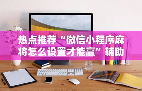 热点推荐“微信小程序麻将怎么设置才能赢	”辅助透视教程