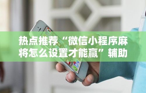 热点推荐“微信小程序麻将怎么设置才能赢”辅助透视教程