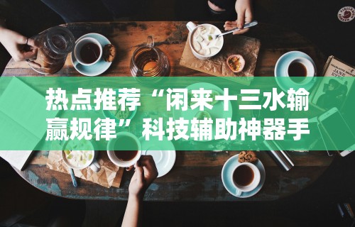 热点推荐“闲来十三水输赢规律”科技辅助神器手机版