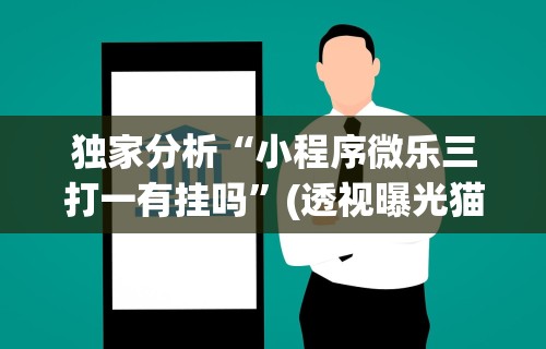 独家分析“小程序微乐三打一有挂吗”(透视曝光猫腻)