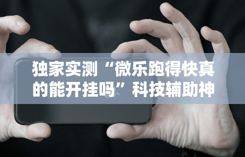独家实测“微乐跑得快真的能开挂吗”科技辅助神器手机