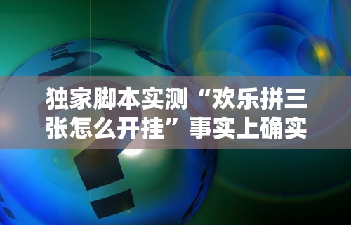 独家脚本实测“欢乐拼三张怎么开挂”事实上确实有挂