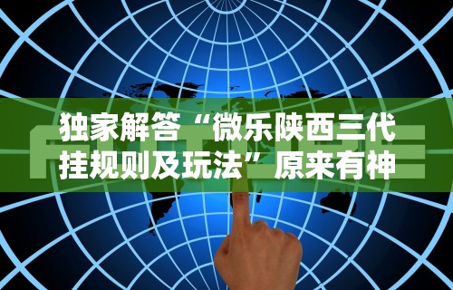 独家解答“微乐陕西三代挂规则及玩法”原来有神器下载！