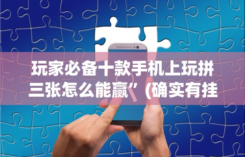 玩家必备十款手机上玩拼三张怎么能赢”(确实有挂)