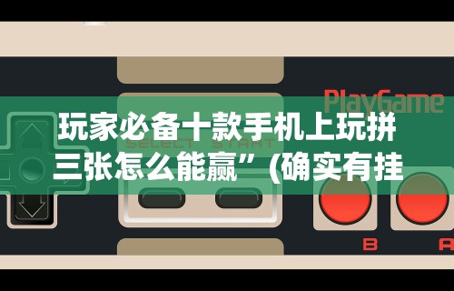 玩家必备十款手机上玩拼三张怎么能赢”(确实有挂)